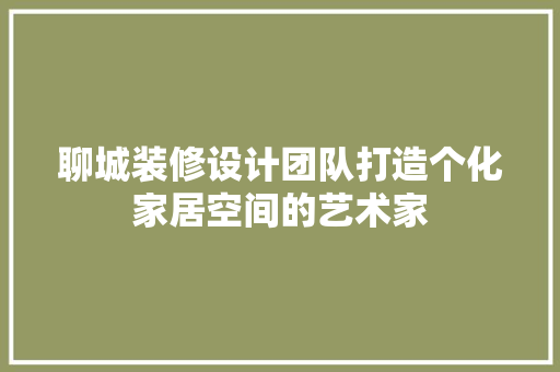 聊城装修设计团队打造个化家居空间的艺术家