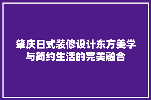 肇庆日式装修设计东方美学与简约生活的完美融合