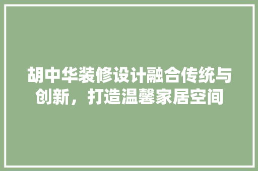 胡中华装修设计融合传统与创新，打造温馨家居空间