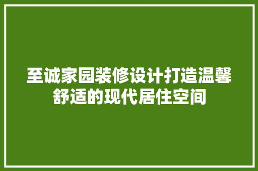 至诚家园装修设计打造温馨舒适的现代居住空间