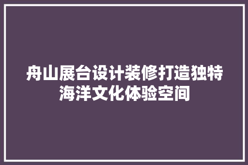 舟山展台设计装修打造独特海洋文化体验空间
