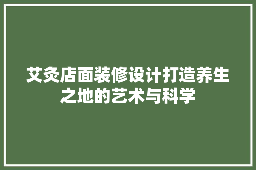 艾灸店面装修设计打造养生之地的艺术与科学