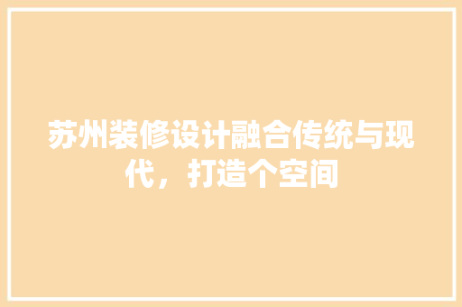 苏州装修设计融合传统与现代，打造个空间