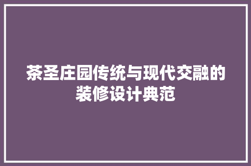 茶圣庄园传统与现代交融的装修设计典范