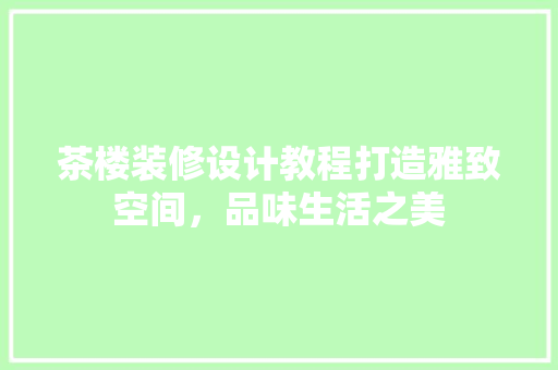 茶楼装修设计教程打造雅致空间，品味生活之美