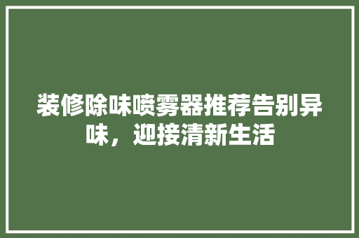 装修除味喷雾器推荐告别异味，迎接清新生活