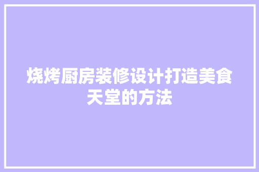 烧烤厨房装修设计打造美食天堂的方法