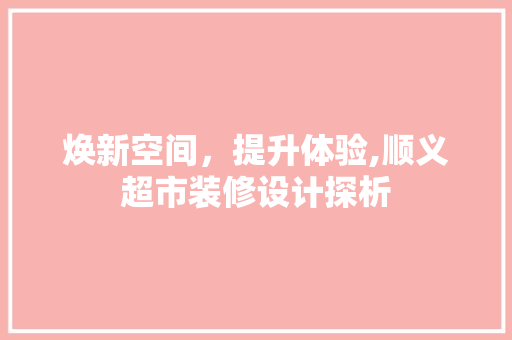 焕新空间，提升体验,顺义超市装修设计探析