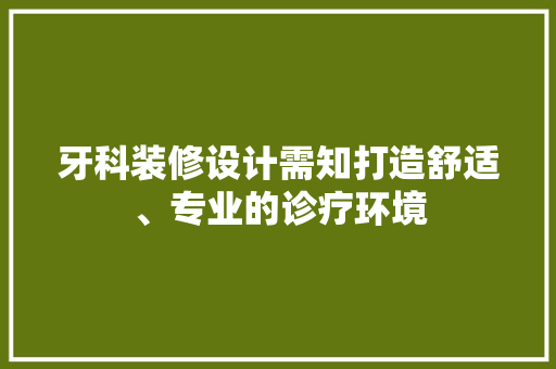 牙科装修设计需知打造舒适、专业的诊疗环境