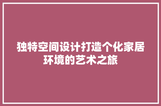 独特空间设计打造个化家居环境的艺术之旅