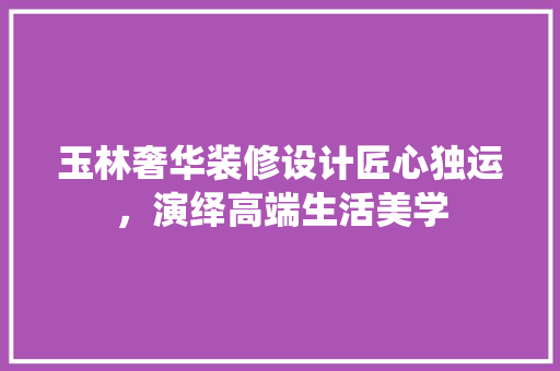 玉林奢华装修设计匠心独运，演绎高端生活美学