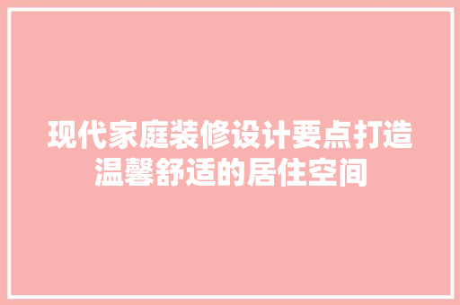 现代家庭装修设计要点打造温馨舒适的居住空间