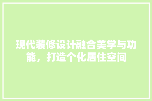 现代装修设计融合美学与功能，打造个化居住空间
