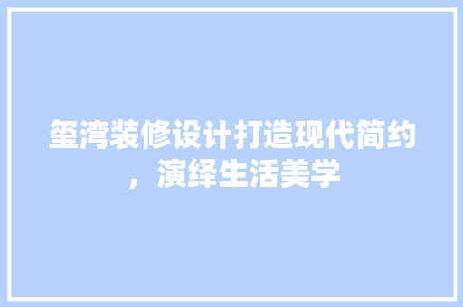 玺湾装修设计打造现代简约，演绎生活美学