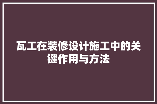 瓦工在装修设计施工中的关键作用与方法