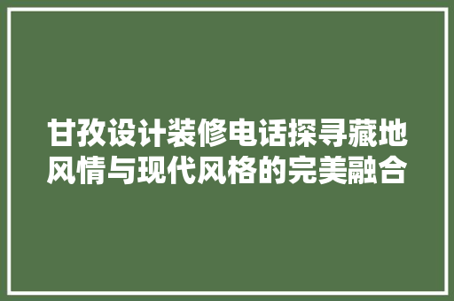 甘孜设计装修电话探寻藏地风情与现代风格的完美融合