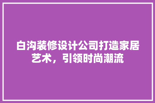 白沟装修设计公司打造家居艺术，引领时尚潮流