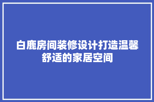 白鹿房间装修设计打造温馨舒适的家居空间
