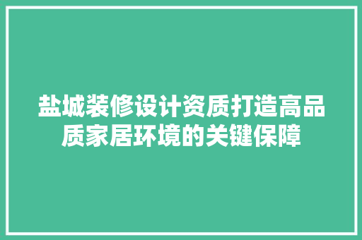 盐城装修设计资质打造高品质家居环境的关键保障