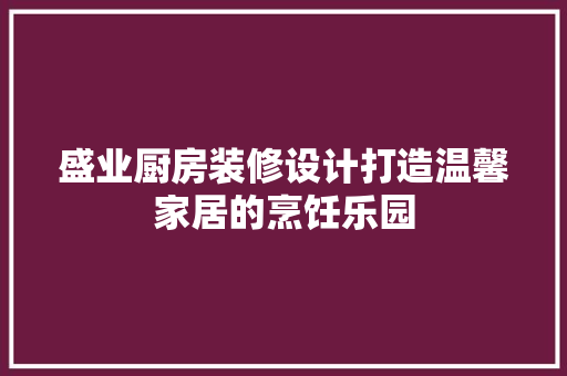 盛业厨房装修设计打造温馨家居的烹饪乐园