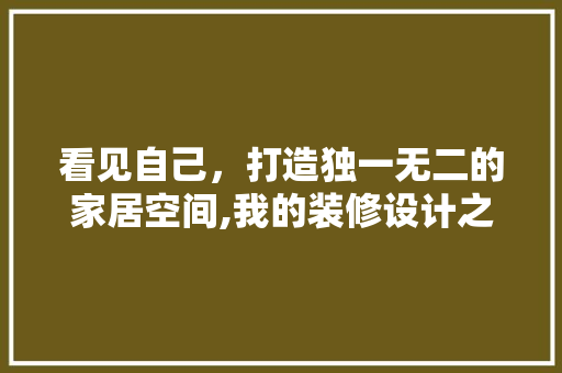 看见自己，打造独一无二的家居空间,我的装修设计之旅
