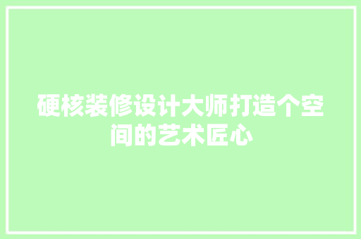 硬核装修设计大师打造个空间的艺术匠心