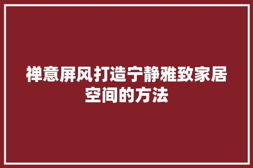 禅意屏风打造宁静雅致家居空间的方法