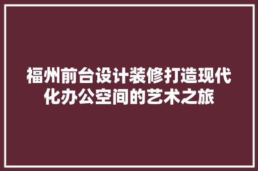 福州前台设计装修打造现代化办公空间的艺术之旅