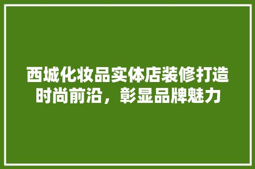西城化妆品实体店装修打造时尚前沿，彰显品牌魅力