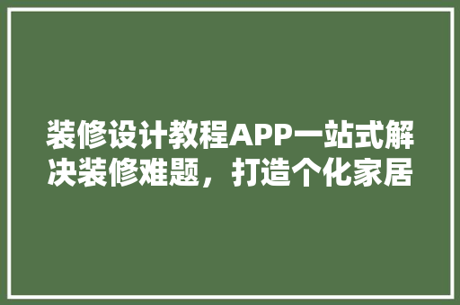 装修设计教程APP一站式解决装修难题，打造个化家居空间