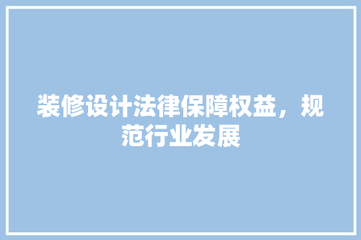 装修设计法律保障权益，规范行业发展