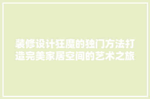 装修设计狂魔的独门方法打造完美家居空间的艺术之旅