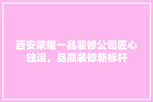 西安荣耀一品装修公司匠心独运，品质装修新标杆