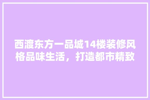 西渡东方一品城14楼装修风格品味生活，打造都市精致家园