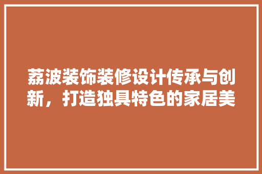 荔波装饰装修设计传承与创新，打造独具特色的家居美学