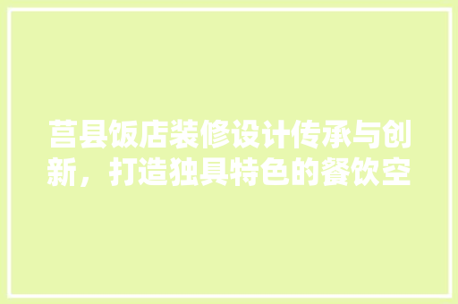 莒县饭店装修设计传承与创新，打造独具特色的餐饮空间
