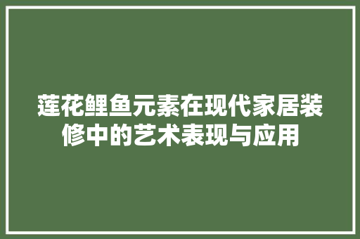 莲花鲤鱼元素在现代家居装修中的艺术表现与应用