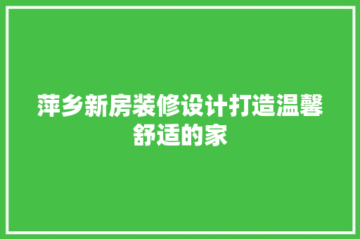 萍乡新房装修设计打造温馨舒适的家