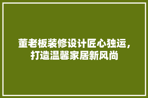 董老板装修设计匠心独运，打造温馨家居新风尚