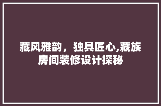藏风雅韵，独具匠心,藏族房间装修设计探秘
