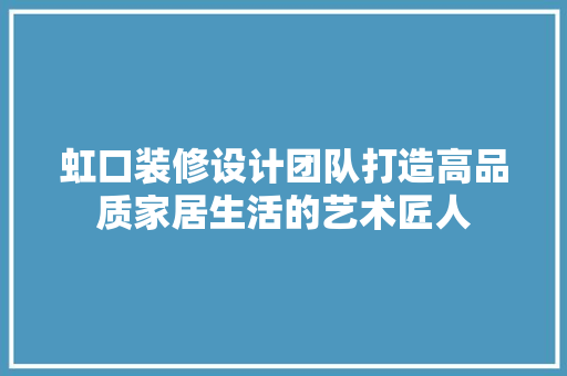 虹口装修设计团队打造高品质家居生活的艺术匠人