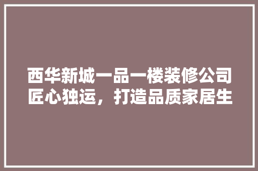 西华新城一品一楼装修公司匠心独运，打造品质家居生活