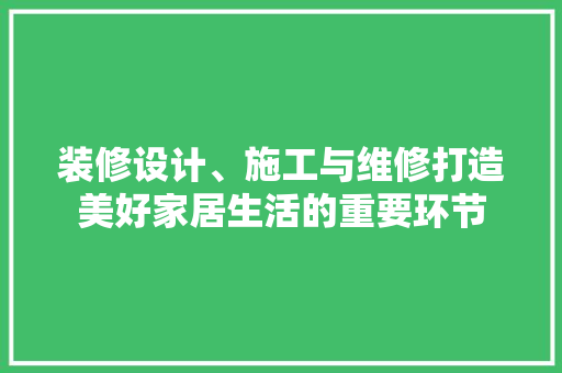 装修设计、施工与维修打造美好家居生活的重要环节