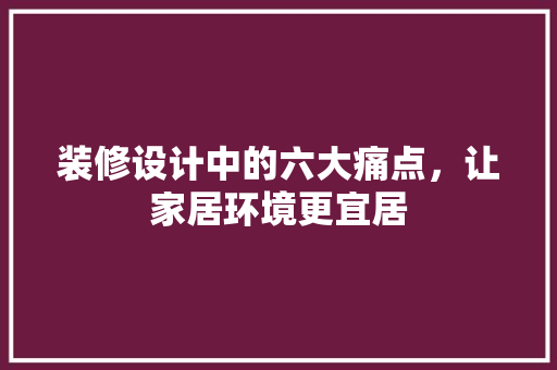 装修设计中的六大痛点，让家居环境更宜居