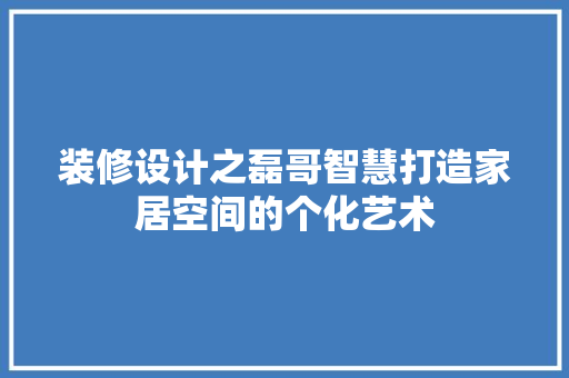 装修设计之磊哥智慧打造家居空间的个化艺术