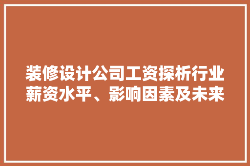 装修设计公司工资探析行业薪资水平、影响因素及未来趋势