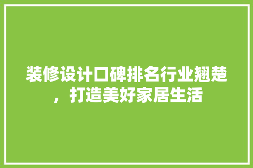 装修设计口碑排名行业翘楚，打造美好家居生活