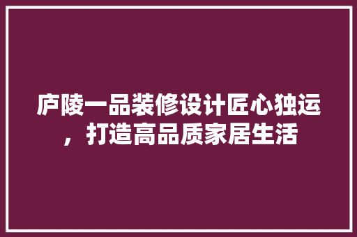 庐陵一品装修设计匠心独运，打造高品质家居生活