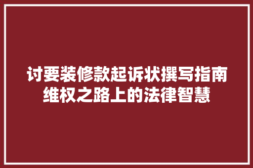 讨要装修款起诉状撰写指南维权之路上的法律智慧
