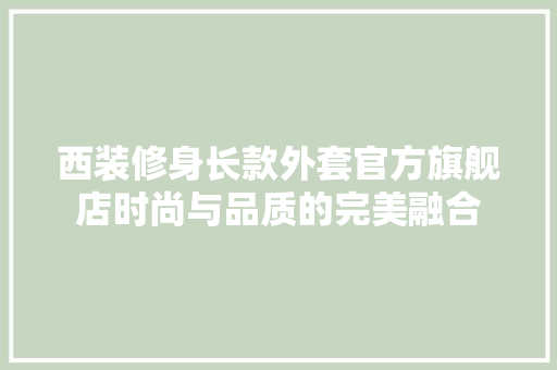 西装修身长款外套官方旗舰店时尚与品质的完美融合